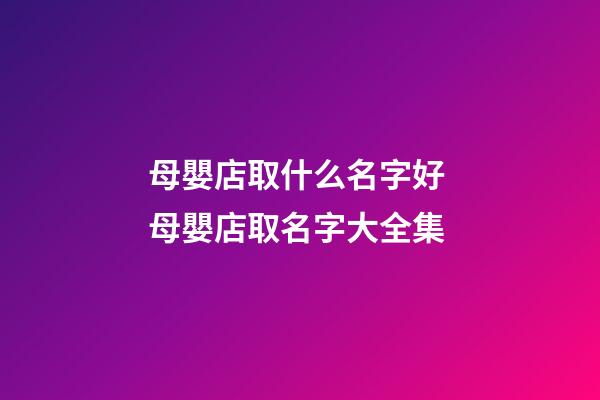 母嬰店取什么名字好 母嬰店取名字大全集-第1張-店鋪起名-玄機派